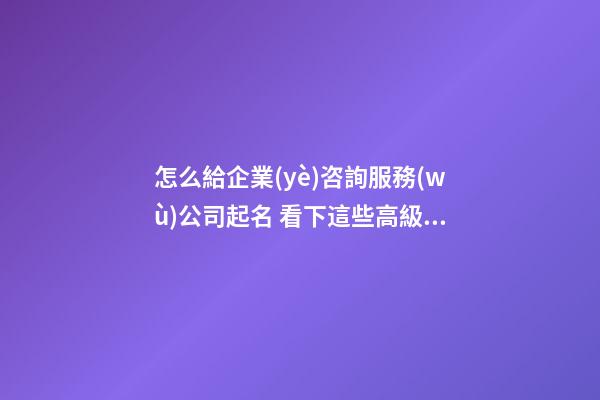 怎么給企業(yè)咨詢服務(wù)公司起名 看下這些高級(jí)好名字-第1張-公司起名-玄機(jī)派